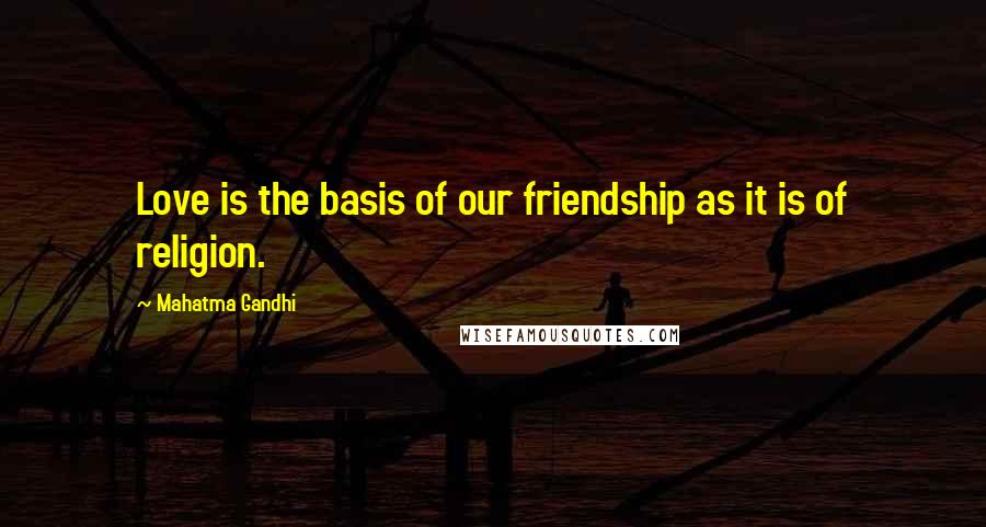 Mahatma Gandhi Quotes: Love is the basis of our friendship as it is of religion.