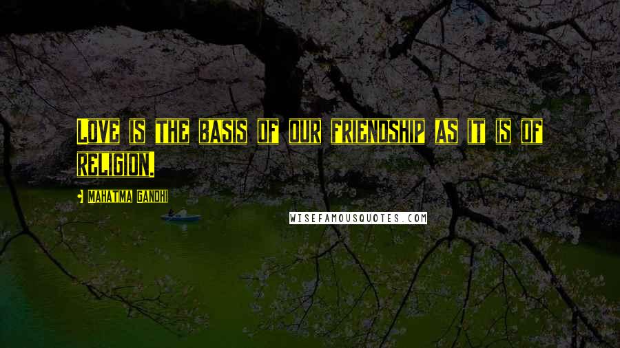 Mahatma Gandhi Quotes: Love is the basis of our friendship as it is of religion.