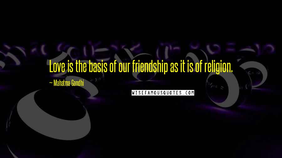 Mahatma Gandhi Quotes: Love is the basis of our friendship as it is of religion.