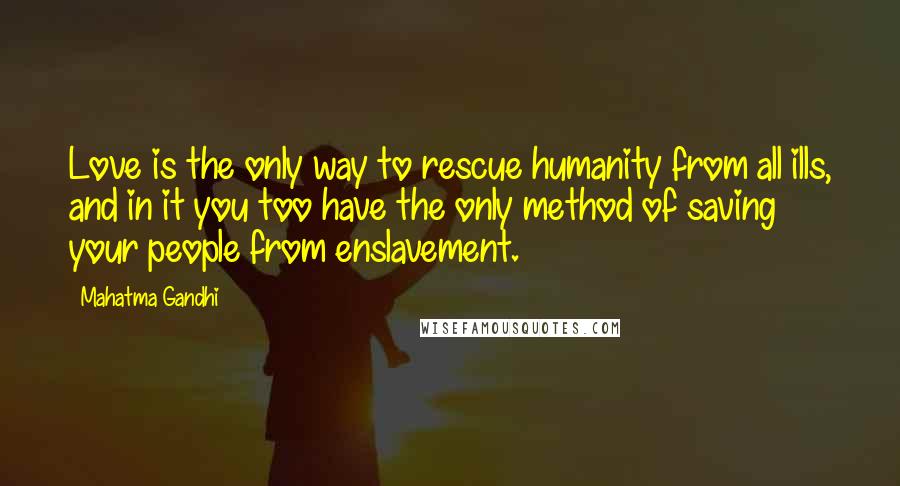 Mahatma Gandhi Quotes: Love is the only way to rescue humanity from all ills, and in it you too have the only method of saving your people from enslavement.