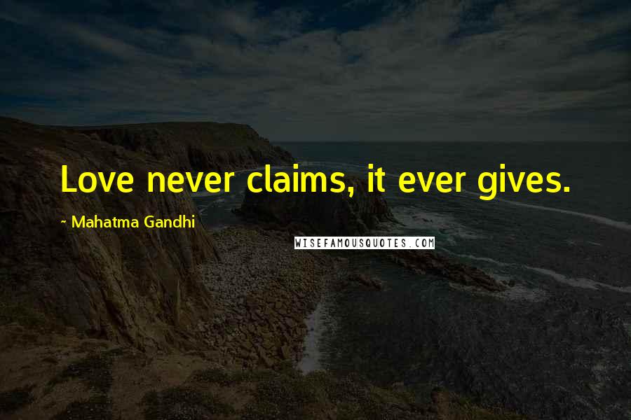 Mahatma Gandhi Quotes: Love never claims, it ever gives.