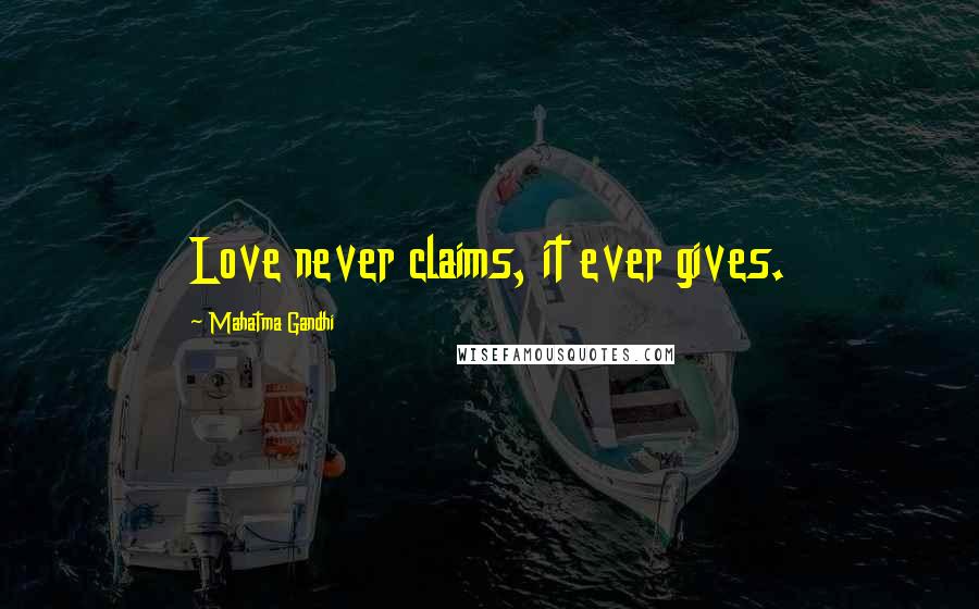 Mahatma Gandhi Quotes: Love never claims, it ever gives.