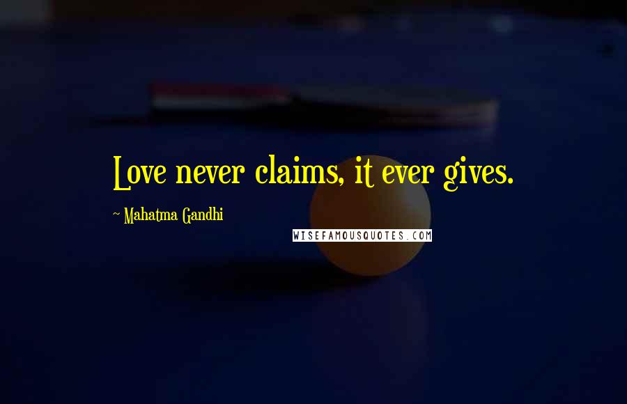 Mahatma Gandhi Quotes: Love never claims, it ever gives.