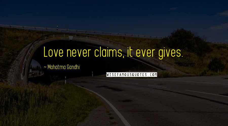 Mahatma Gandhi Quotes: Love never claims, it ever gives.