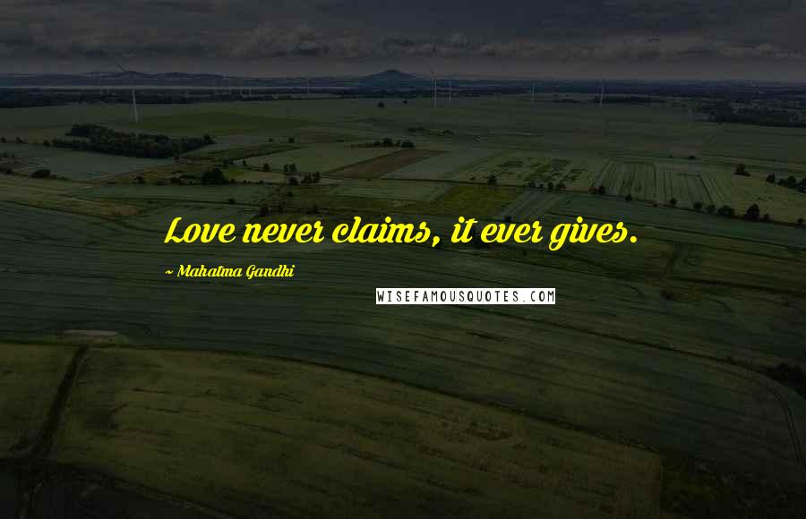 Mahatma Gandhi Quotes: Love never claims, it ever gives.