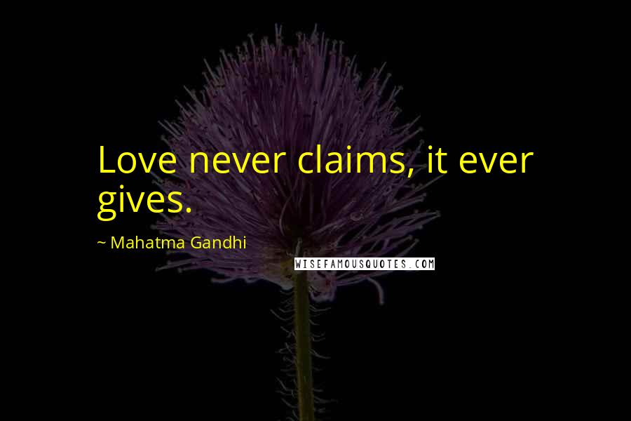 Mahatma Gandhi Quotes: Love never claims, it ever gives.