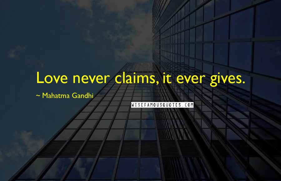 Mahatma Gandhi Quotes: Love never claims, it ever gives.