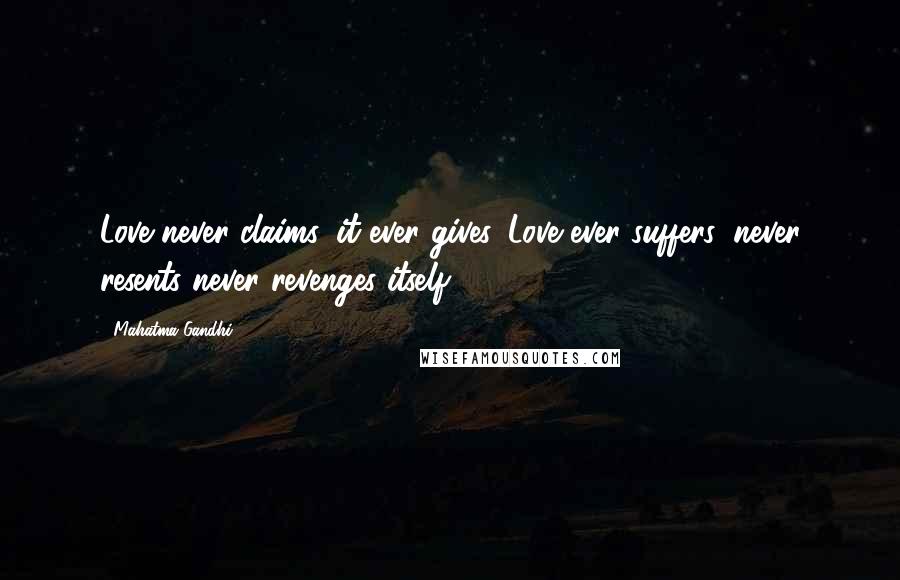 Mahatma Gandhi Quotes: Love never claims, it ever gives. Love ever suffers, never resents never revenges itself.