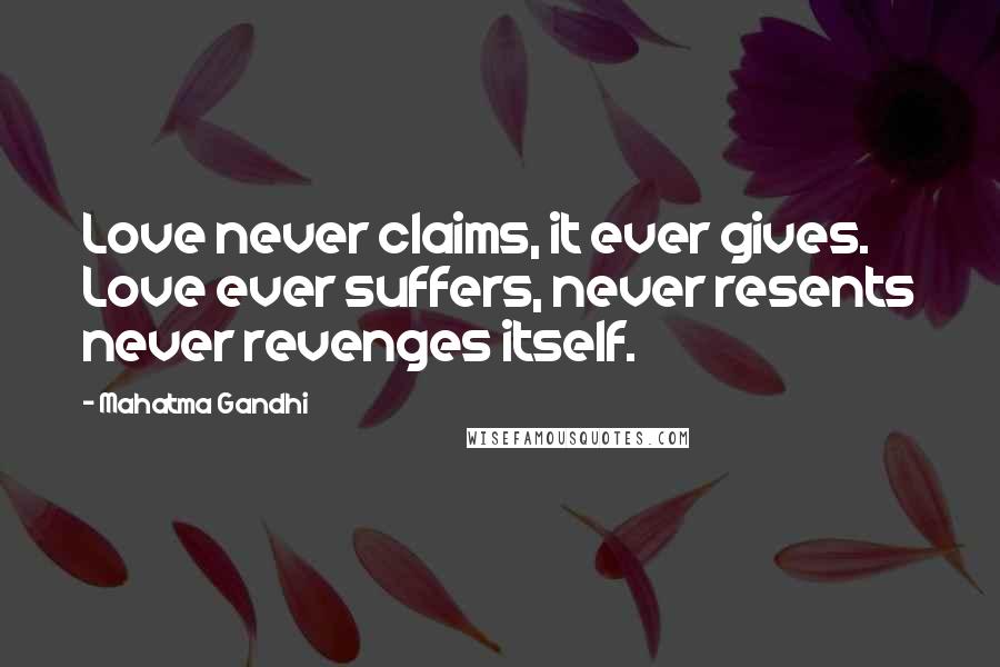 Mahatma Gandhi Quotes: Love never claims, it ever gives. Love ever suffers, never resents never revenges itself.