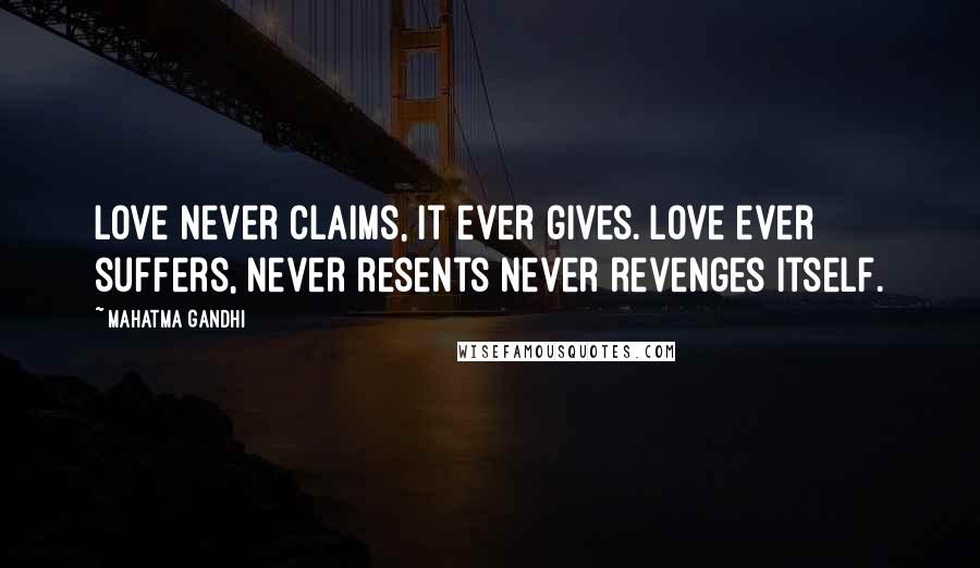 Mahatma Gandhi Quotes: Love never claims, it ever gives. Love ever suffers, never resents never revenges itself.