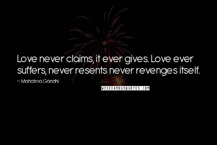 Mahatma Gandhi Quotes: Love never claims, it ever gives. Love ever suffers, never resents never revenges itself.