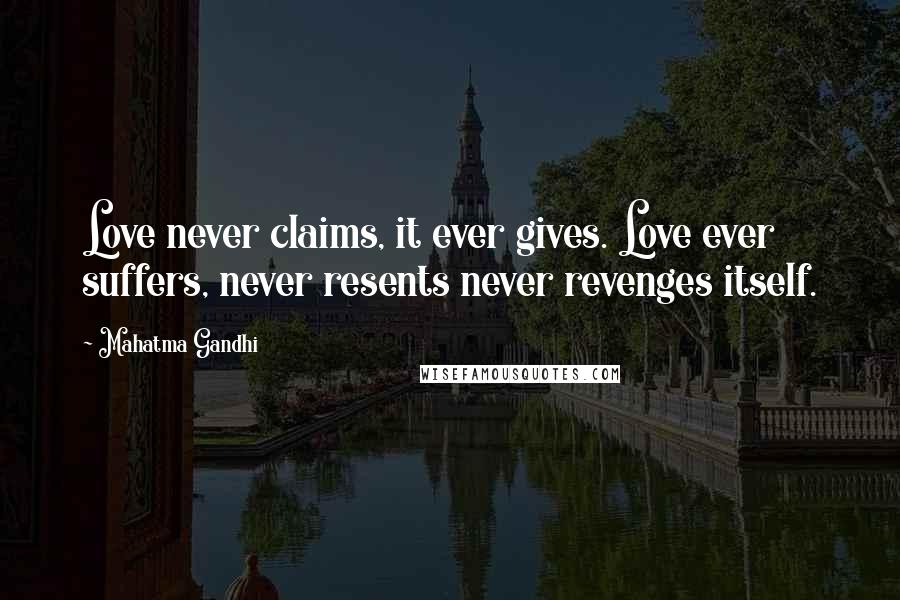 Mahatma Gandhi Quotes: Love never claims, it ever gives. Love ever suffers, never resents never revenges itself.