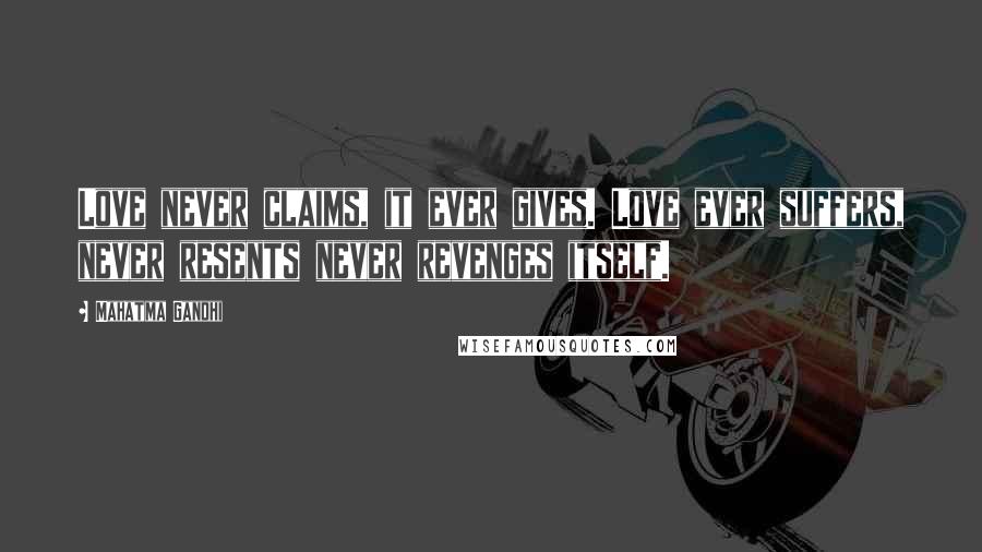 Mahatma Gandhi Quotes: Love never claims, it ever gives. Love ever suffers, never resents never revenges itself.