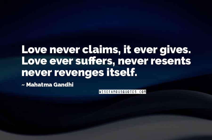 Mahatma Gandhi Quotes: Love never claims, it ever gives. Love ever suffers, never resents never revenges itself.