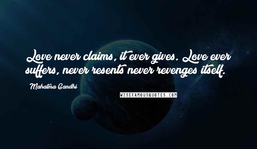 Mahatma Gandhi Quotes: Love never claims, it ever gives. Love ever suffers, never resents never revenges itself.