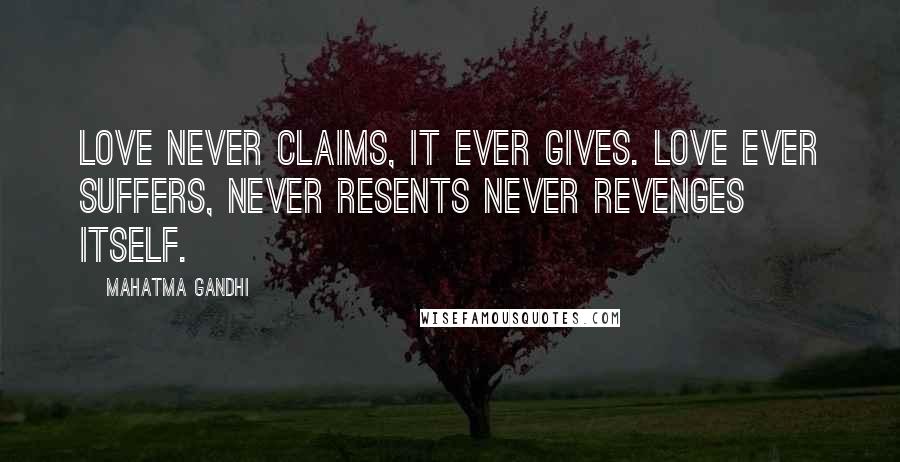 Mahatma Gandhi Quotes: Love never claims, it ever gives. Love ever suffers, never resents never revenges itself.