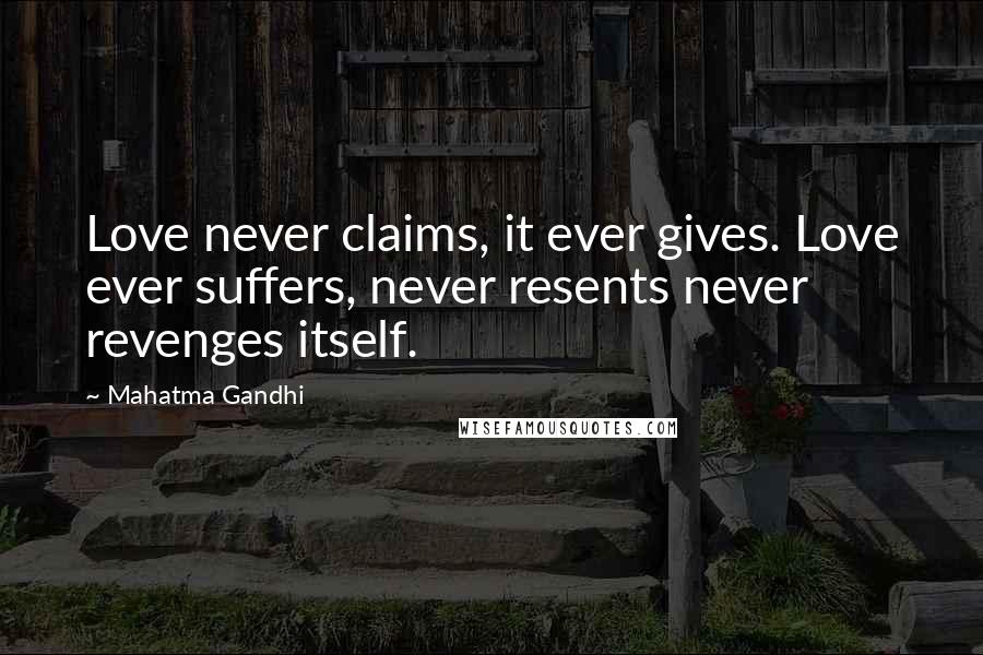 Mahatma Gandhi Quotes: Love never claims, it ever gives. Love ever suffers, never resents never revenges itself.