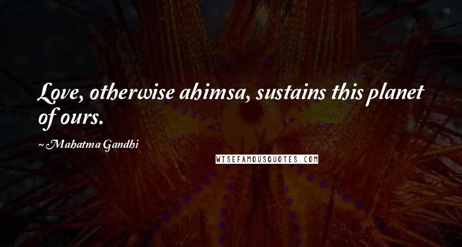 Mahatma Gandhi Quotes: Love, otherwise ahimsa, sustains this planet of ours.