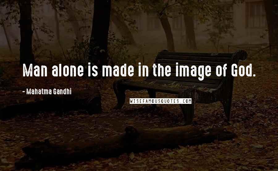 Mahatma Gandhi Quotes: Man alone is made in the image of God.