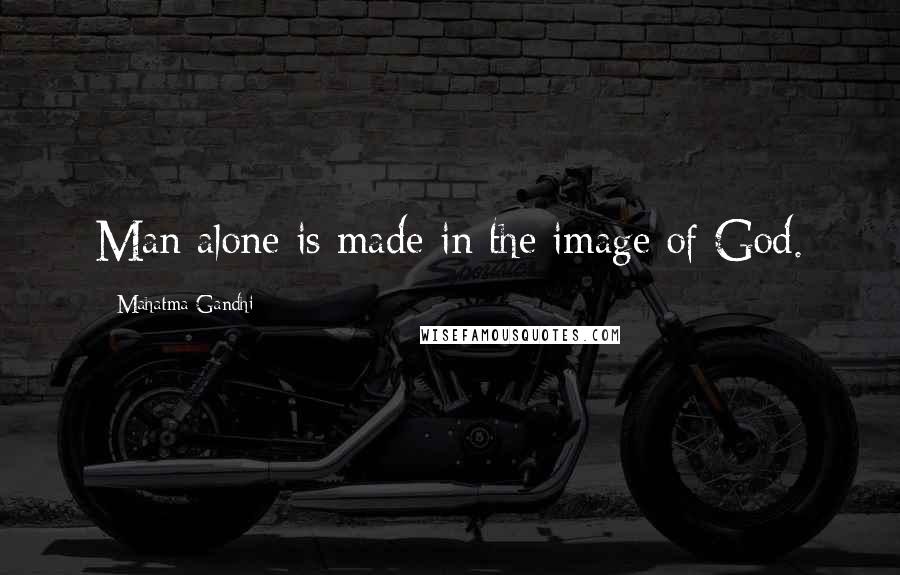 Mahatma Gandhi Quotes: Man alone is made in the image of God.