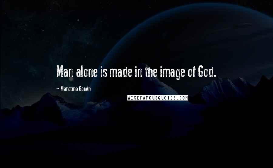 Mahatma Gandhi Quotes: Man alone is made in the image of God.