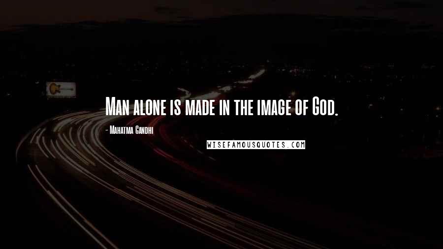 Mahatma Gandhi Quotes: Man alone is made in the image of God.