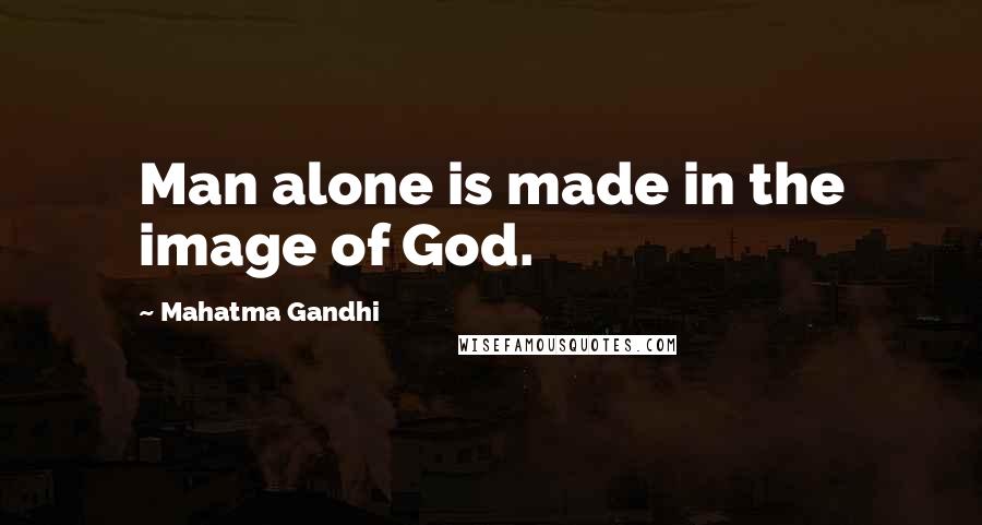 Mahatma Gandhi Quotes: Man alone is made in the image of God.