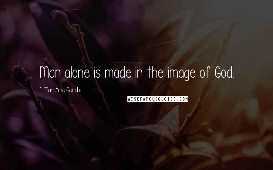 Mahatma Gandhi Quotes: Man alone is made in the image of God.