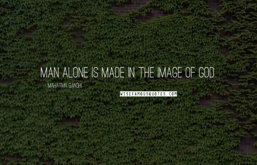 Mahatma Gandhi Quotes: Man alone is made in the image of God.
