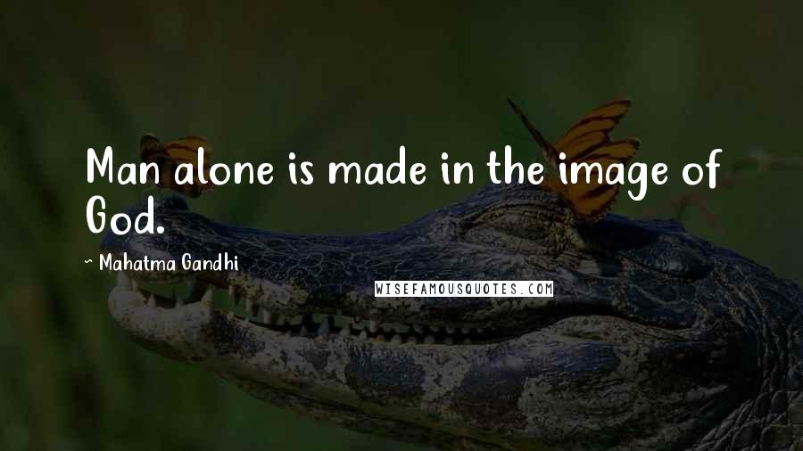 Mahatma Gandhi Quotes: Man alone is made in the image of God.