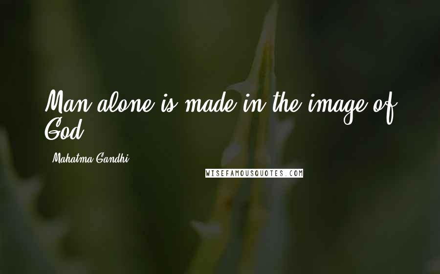 Mahatma Gandhi Quotes: Man alone is made in the image of God.
