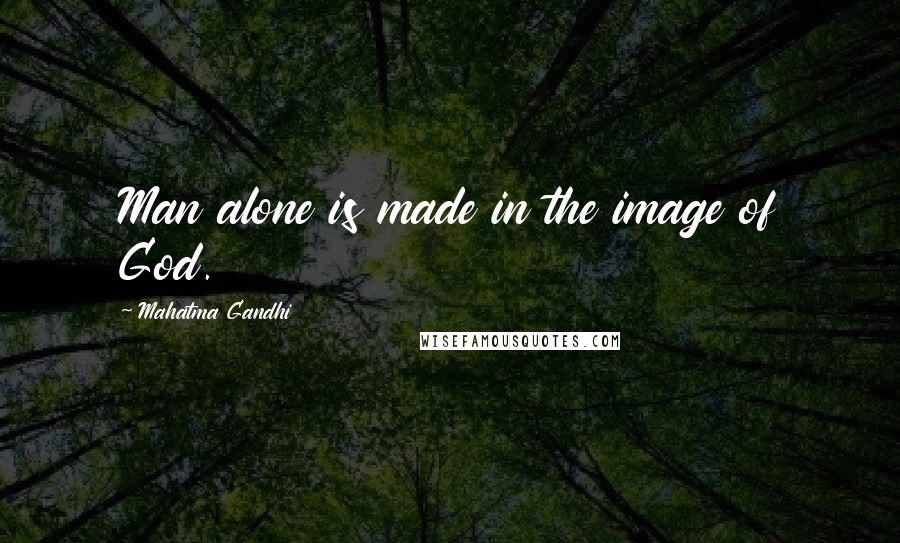 Mahatma Gandhi Quotes: Man alone is made in the image of God.