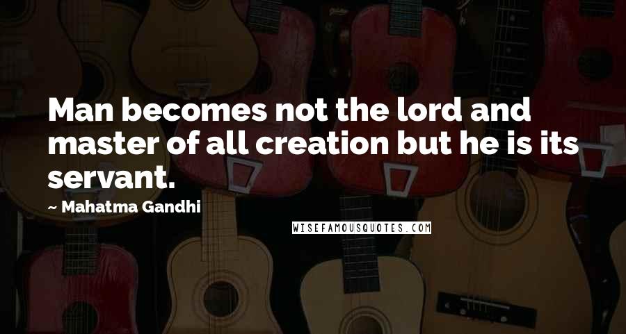 Mahatma Gandhi Quotes: Man becomes not the lord and master of all creation but he is its servant.