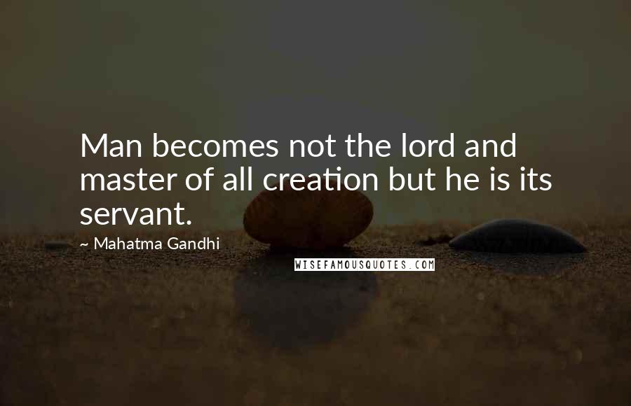 Mahatma Gandhi Quotes: Man becomes not the lord and master of all creation but he is its servant.