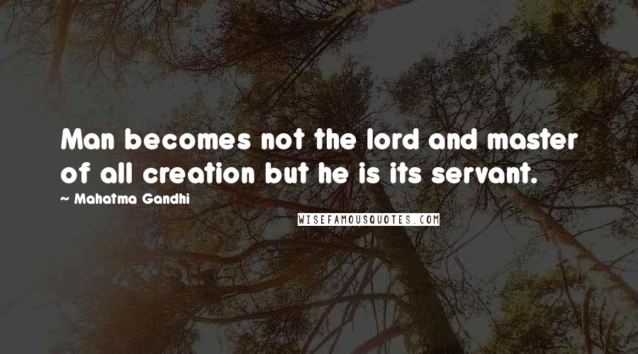 Mahatma Gandhi Quotes: Man becomes not the lord and master of all creation but he is its servant.