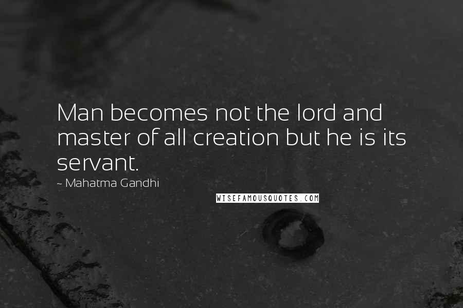 Mahatma Gandhi Quotes: Man becomes not the lord and master of all creation but he is its servant.