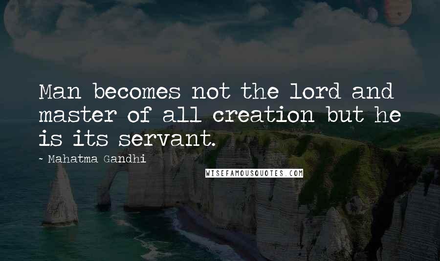 Mahatma Gandhi Quotes: Man becomes not the lord and master of all creation but he is its servant.