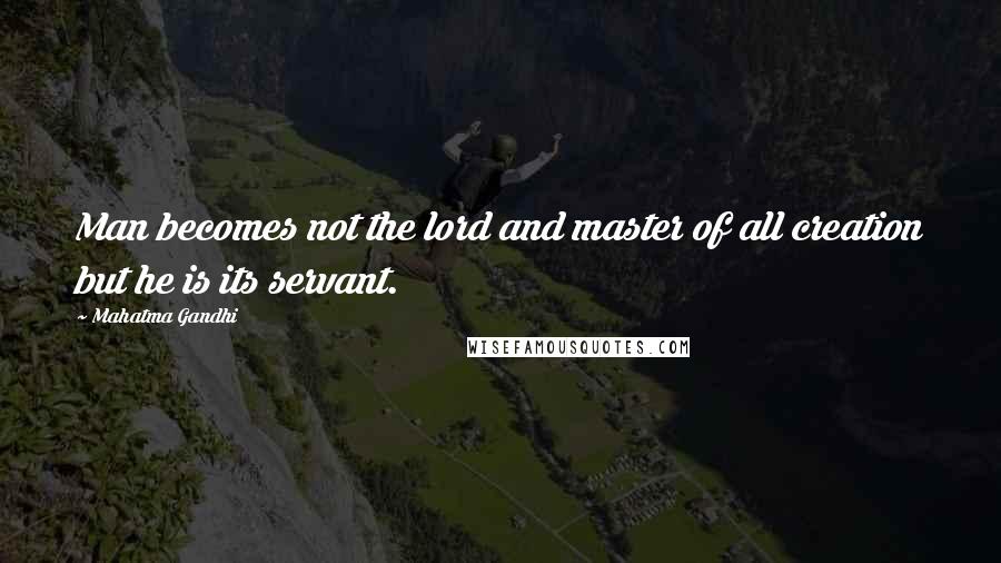 Mahatma Gandhi Quotes: Man becomes not the lord and master of all creation but he is its servant.