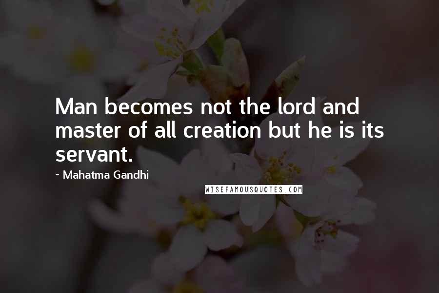 Mahatma Gandhi Quotes: Man becomes not the lord and master of all creation but he is its servant.