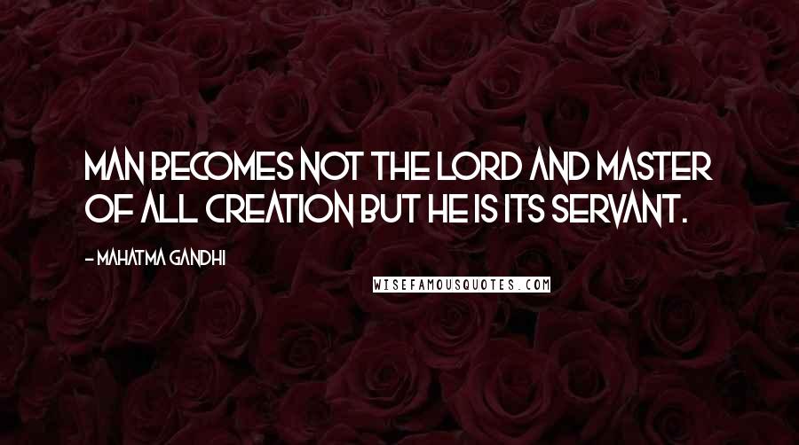 Mahatma Gandhi Quotes: Man becomes not the lord and master of all creation but he is its servant.