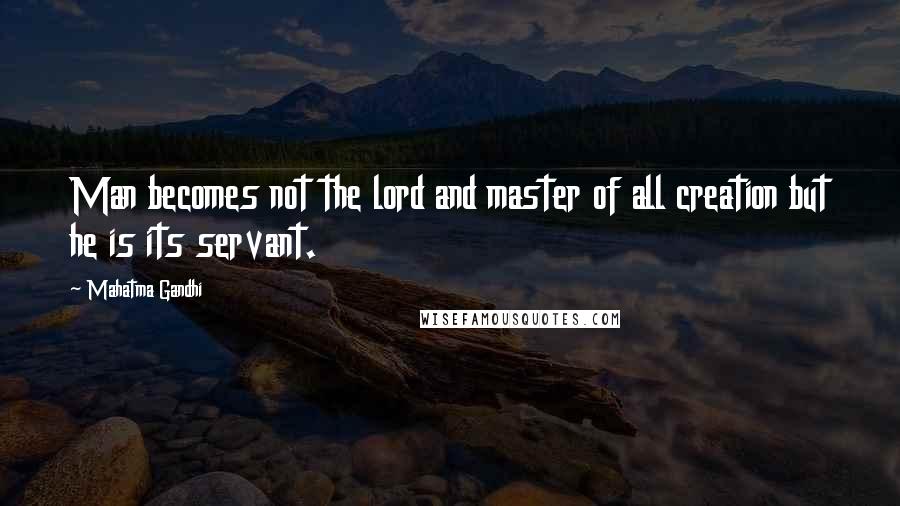 Mahatma Gandhi Quotes: Man becomes not the lord and master of all creation but he is its servant.