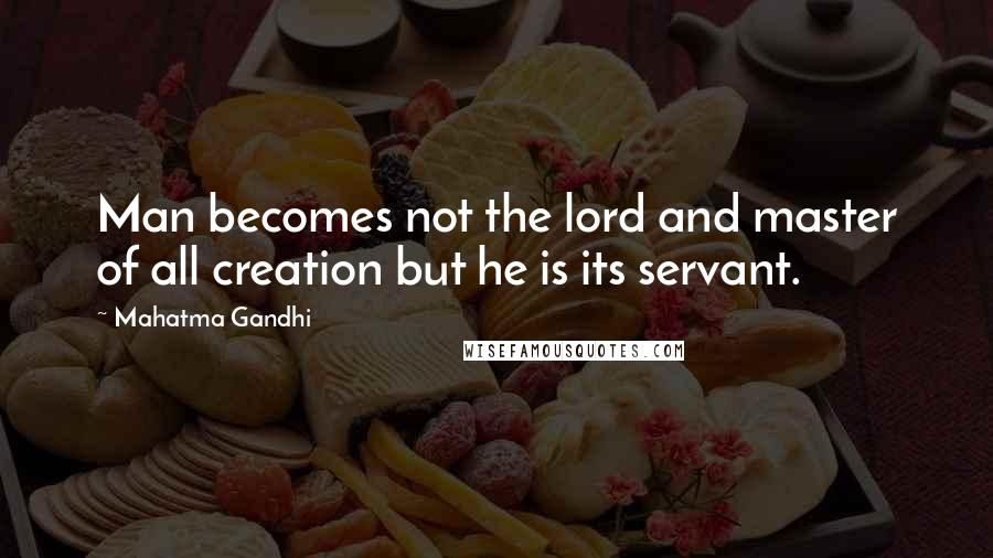 Mahatma Gandhi Quotes: Man becomes not the lord and master of all creation but he is its servant.