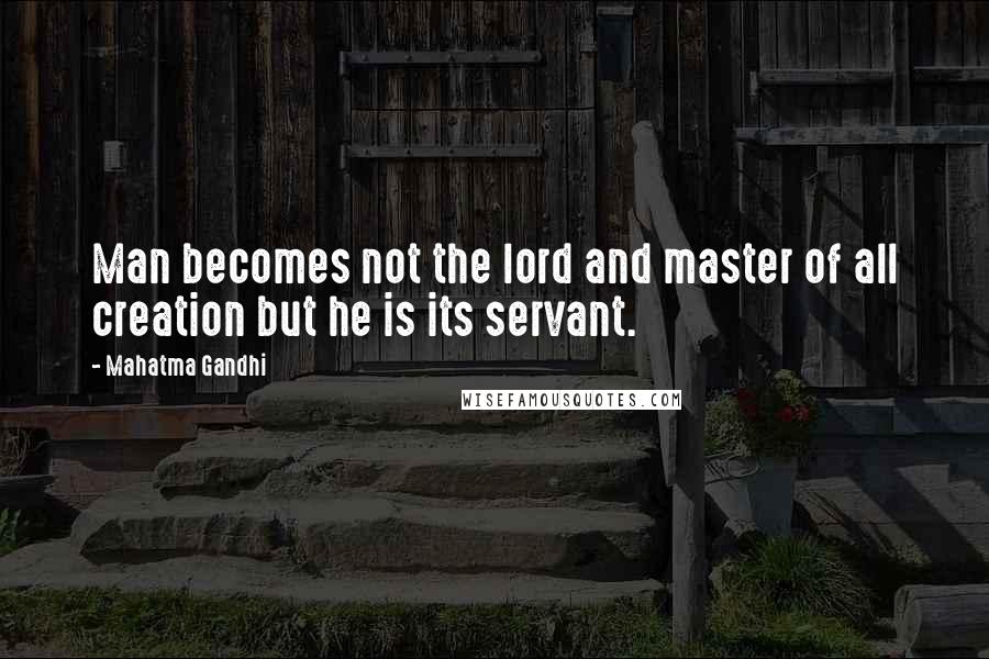 Mahatma Gandhi Quotes: Man becomes not the lord and master of all creation but he is its servant.