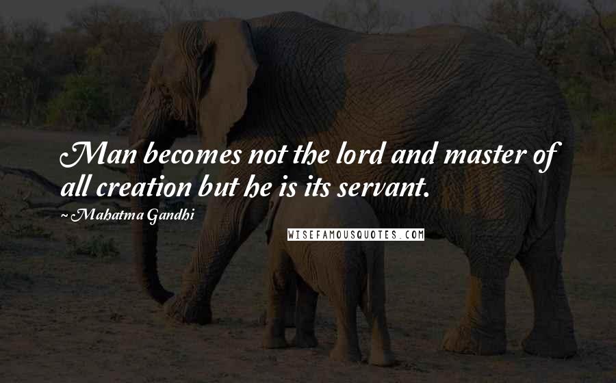 Mahatma Gandhi Quotes: Man becomes not the lord and master of all creation but he is its servant.