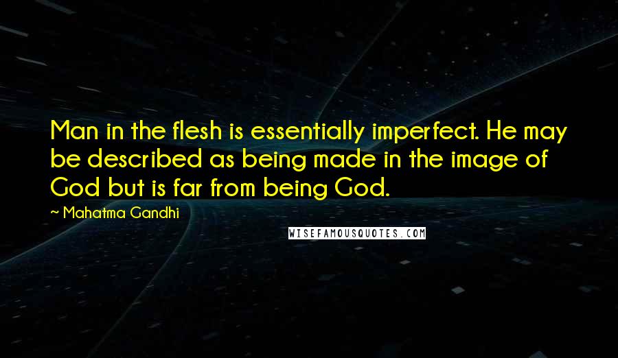 Mahatma Gandhi Quotes: Man in the flesh is essentially imperfect. He may be described as being made in the image of God but is far from being God.