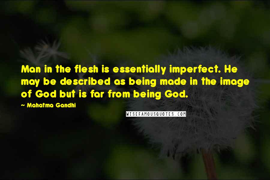 Mahatma Gandhi Quotes: Man in the flesh is essentially imperfect. He may be described as being made in the image of God but is far from being God.