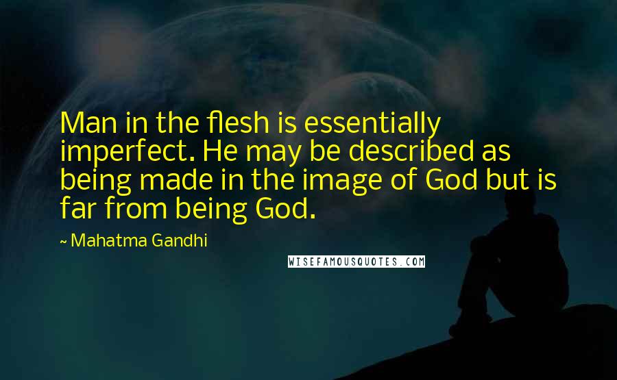 Mahatma Gandhi Quotes: Man in the flesh is essentially imperfect. He may be described as being made in the image of God but is far from being God.