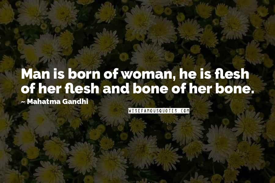 Mahatma Gandhi Quotes: Man is born of woman, he is flesh of her flesh and bone of her bone.