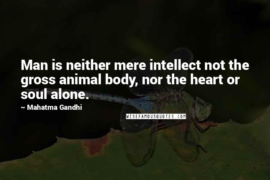 Mahatma Gandhi Quotes: Man is neither mere intellect not the gross animal body, nor the heart or soul alone.