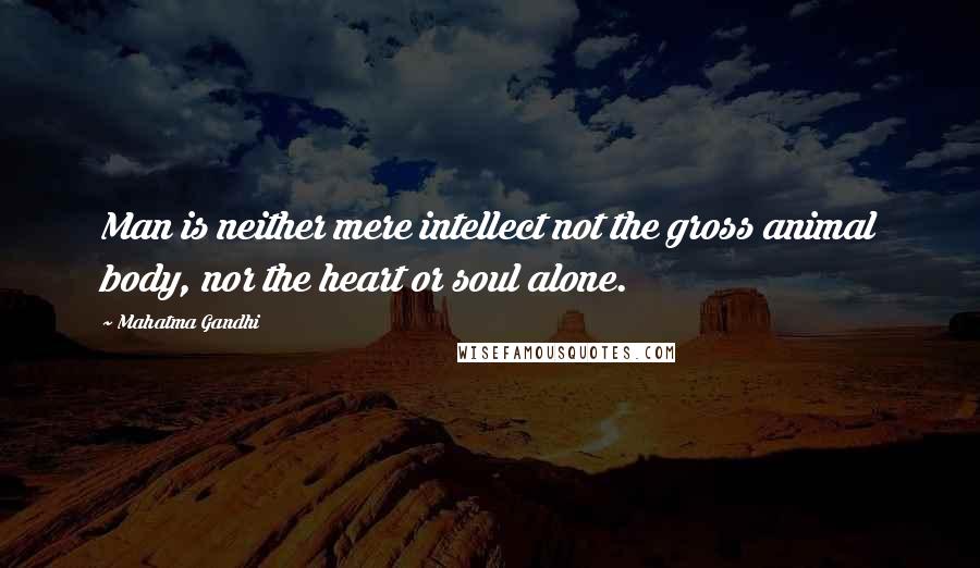 Mahatma Gandhi Quotes: Man is neither mere intellect not the gross animal body, nor the heart or soul alone.